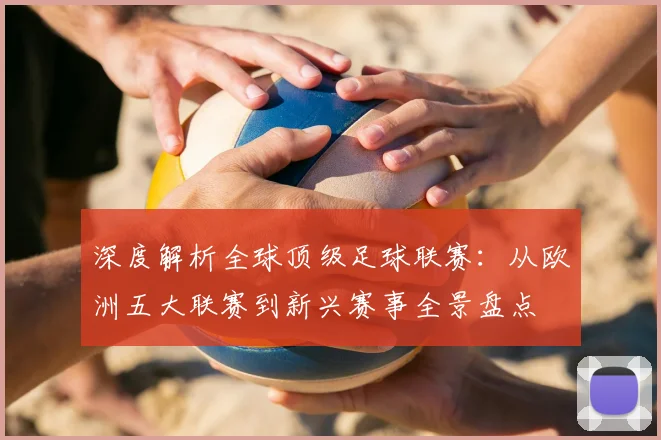 深度解析全球顶级足球联赛：从欧洲五大联赛到新兴赛事全景盘点