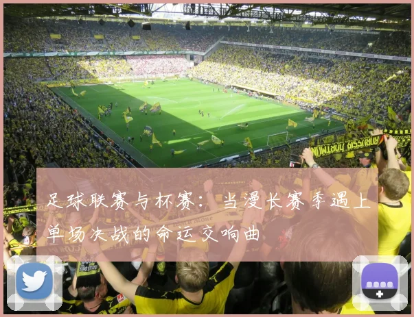 足球联赛与杯赛：当漫长赛季遇上单场决战的命运交响曲