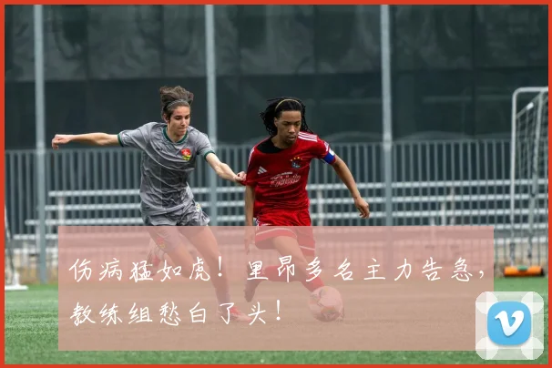 伤病猛如虎！里昂多名主力告急，教练组愁白了头！