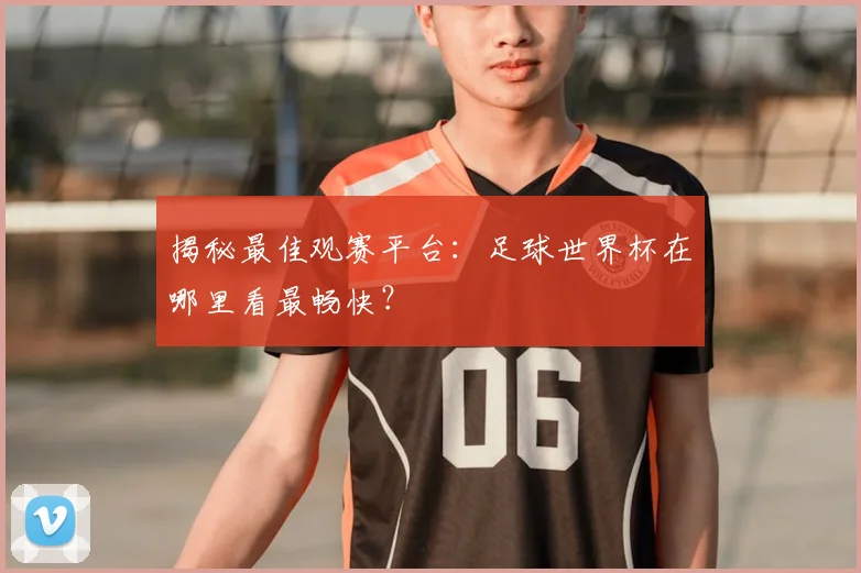 揭秘最佳观赛平台：足球世界杯在哪里看最畅快？
