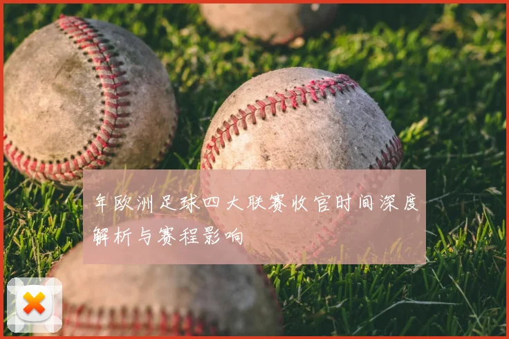 年欧洲足球四大联赛收官时间深度解析与赛程影响