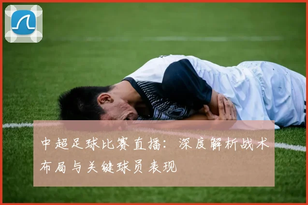 中超足球比赛直播：深度解析战术布局与关键球员表现