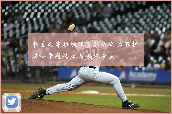 中国足球超级联赛球队实力解析：揭秘争冠格局与战术演变