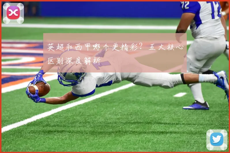 英超和西甲哪个更精彩？五大核心区别深度解析