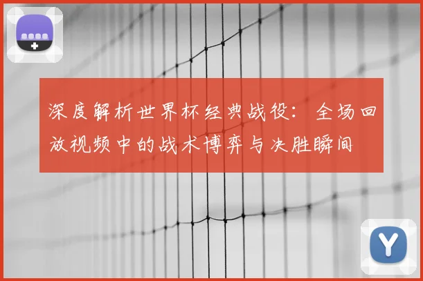 深度解析世界杯经典战役：全场回放视频中的战术博弈与决胜瞬间