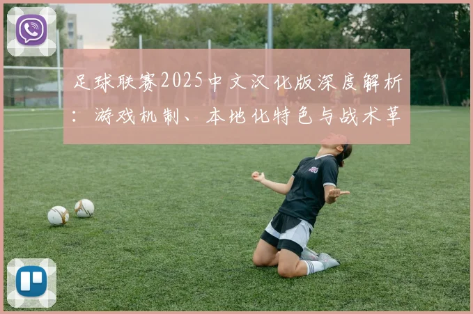 足球联赛2025中文汉化版深度解析：游戏机制、本地化特色与战术革新全览