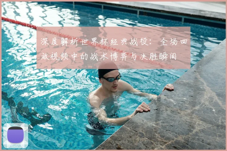 深度解析世界杯经典战役：全场回放视频中的战术博弈与决胜瞬间