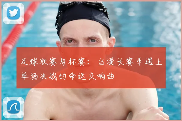 足球联赛与杯赛：当漫长赛季遇上单场决战的命运交响曲