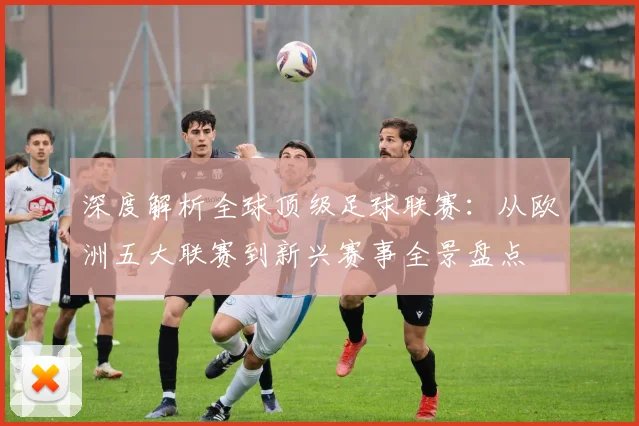深度解析全球顶级足球联赛：从欧洲五大联赛到新兴赛事全景盘点
