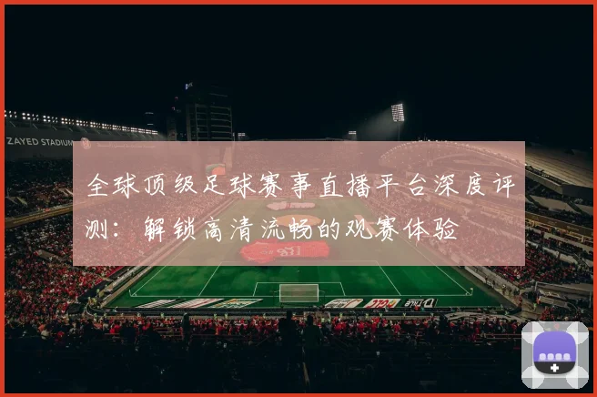 全球顶级足球赛事直播平台深度评测：解锁高清流畅的观赛体验