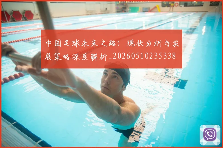 中国足球未来之路：现状分析与发展策略深度解析_20260510235338