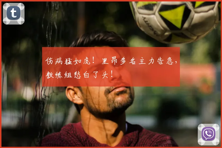 伤病猛如虎！里昂多名主力告急，教练组愁白了头！