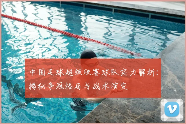 中国足球超级联赛球队实力解析：揭秘争冠格局与战术演变